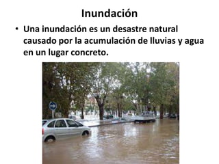 Inundación
• Una inundación es un desastre natural
causado por la acumulación de lluvias y agua
en un lugar concreto.

 