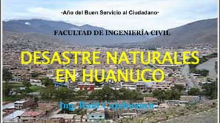 DESASTRE NATURALES
EN HUANUCO
“Año del Buen Servicio al Ciudadano”
FACULTAD DE INGENIERÍA CIVIL
Ing. Raúl Cajahuanca
 
