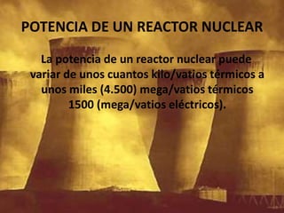 POTENCIA DE UN REACTOR NUCLEAR   La potencia de un reactor nuclear puede   variar de unos cuantos kilo/vatios térmicos a unos miles (4.500) mega/vatios térmicos 1500 (mega/vatios eléctricos).