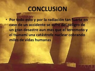 CONCLUSION Por todo esto y por la radiación tan fuerte en caso de un accidente se sufre del peligro de un gran desastre aun mas que el terremoto y el tsunami una catástrofe nuclear cobrando miles de vidas humanas