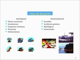 Tipos de desastres
NATURALES
 Sismos, terremotos
 Inundaciones
 Erupciones volcánicas
 Huracanes
 Deslizamientos
TECNOLÓGICOS
 Incendios
 Accidentes químicos
 Radiológicos
 Intencionales
7
 