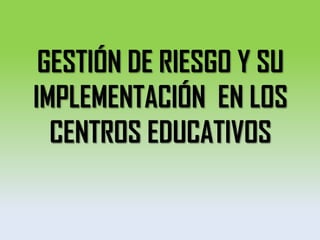GESTIÓN DE RIESGO Y SU
IMPLEMENTACIÓN EN LOS
CENTROS EDUCATIVOS
 