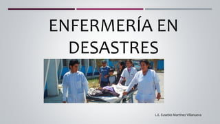 ENFERMERÍA EN
DESASTRES
L.E. Eusebio Martinez Villanueva
 