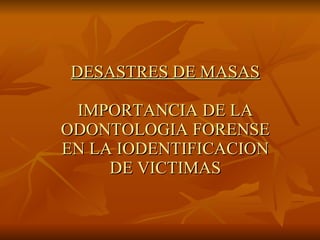 DESASTRES DE MASAS IMPORTANCIA DE LA ODONTOLOGIA FORENSE EN LA IODENTIFICACION DE VICTIMAS 