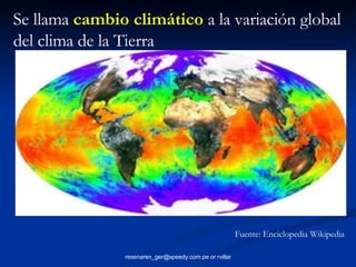 Se llama  cambio climático  a la variación global del clima de la Tierra  Fuente: Enciclopedia Wikipedia 