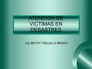 ATENCION DE
VICTIMAS EN
DESASTRES
LIC.BETHY TRUJILLO BRAVO
 