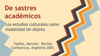 De sastres
académicos
Los estudios culturales como
modalidad sin objeto.
Padilla, Marcelo. Revista
Confluencia, Argentina 2003.
 