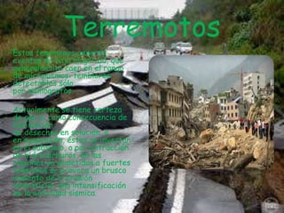 Terremotos
Estos fenómenos generan
eventos de baja magnitud, que
generalmente caen en el rango
de microsismos: temblores
detectables sólo
por sismógrafos.
Actualmente se tiene certeza
de que si como consecuencia de
eliminación
de desechos en solución, o
en suspensión, éstos se inyectan
en el subsuelo, o por extracción
de hidrocarburos, en las
regiones ya sometidas a fuertes
tensiones se provoca un brusco
aumento de la presión
intersticial, una intensificación
de la actividad sísmica.

 