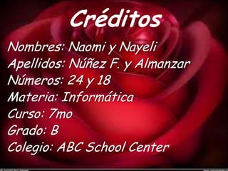Créditos
Nombres: Naomi y Nayeli
Apellidos: Núñez F. y Almanzar
Números: 24 y 18
Materia: Informática
Curso: 7mo
Grado: B
Colegio: ABC School Center

 