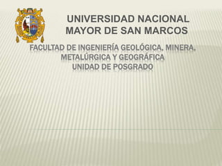 FACULTAD DE INGENIERÍA GEOLÓGICA, MINERA,
METALÚRGICA Y GEOGRÁFICA
UNIDAD DE POSGRADO
UNIVERSIDAD NACIONAL
MAYOR DE SAN MARCOS
 
