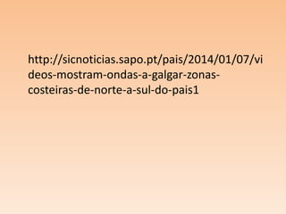 http://sicnoticias.sapo.pt/pais/2014/01/07/vi
deos-mostram-ondas-a-galgar-zonascosteiras-de-norte-a-sul-do-pais1

 