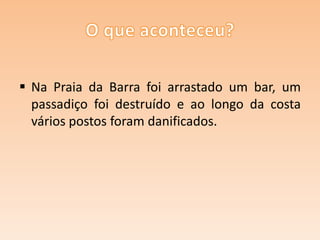  Na Praia da Barra foi arrastado um bar, um
passadiço foi destruído e ao longo da costa
vários postos foram danificados.

 