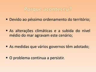  Devido ao péssimo ordenamento do território;
 As alterações climáticas e a subida do nível
médio do mar agravam este cenário;
 As medidas que vários governos têm adotado;

 O problema continua a persistir.

 