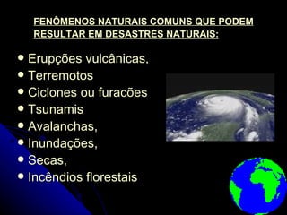 FENÔMENOS NATURAIS COMUNS QUE PODEM RESULTAR EM DESASTRES NATURAIS: Erupções vulcânicas,  Terremotos  Ciclones ou furacões Tsunamis Avalanchas,  Inundações,  Secas,  Incêndios florestais 