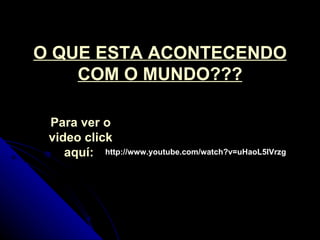 O QUE ESTA ACONTECENDO COM O MUNDO??? http://www.youtube.com/watch?v=uHaoL5IVrzg Para ver o video click aquí:  