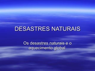 DESASTRES NATURAIS Os desastres naturais e o aquecimento global  