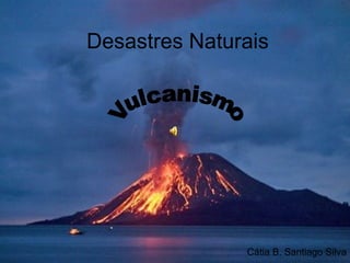 Desastres Naturais Cátia B. Santiago Silva Vulcanismo 