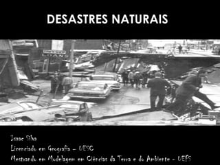 DESASTRES NATURAIS
Isaac Silva
Licenciado em Geografia – UESC
Mestrando em Modelagem em Ciências da Terra e do Ambiente - UEFS
 