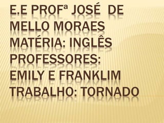 E.E PROFª JOSÉ DE
MELLO MORAES
MATÉRIA: INGLÊS
PROFESSORES:
EMILY E FRANKLIM
TRABALHO: TORNADO
 