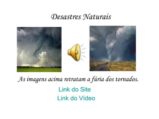 Desastres Naturais As imagens acima retratam a fúria dos tornados. Link do Site Link do Vídeo 