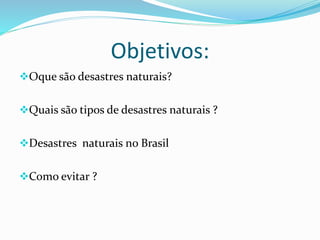 Objetivos:
Oque são desastres naturais?
Quais são tipos de desastres naturais ?
Desastres naturais no Brasil
Como evitar ?
 