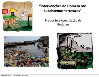 “Intervenções do Homem nos 
                                         subsistemas terrestres”

                                         Produção e Acumulação de 
                                                 Resíduos




segunda-feira, 3 de janeiro de 2011
 