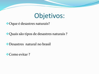 Objetivos:
Oque é desastres naturais?
Quais são tipos de desastres naturais ?
Desastres natural no brasil
Como evitar ?
 