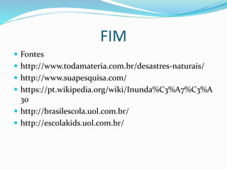 FIM
 Fontes
 http://www.todamateria.com.br/desastres-naturais/
 http://www.suapesquisa.com/
 https://pt.wikipedia.org/wiki/Inunda%C3%A7%C3%A
3o
 http://brasilescola.uol.com.br/
 http://escolakids.uol.com.br/
 