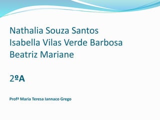 Nathalia Souza Santos
Isabella Vilas Verde Barbosa
Beatriz Mariane
2ºA
Profª Maria Teresa Iannaco Grego
 