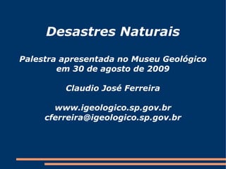 Desastres Naturais

Palestra apresentada no Museu Geológico
        em 30 de agosto de 2009

         Claudio José Ferreira

       www.igeologico.sp.gov.br
     cferreira@igeologico.sp.gov.br
 
