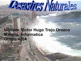 Nombre:Victor Hugo Trejo Orozco Materia: Informatica  Grupo:4204 Desastres Naturales 