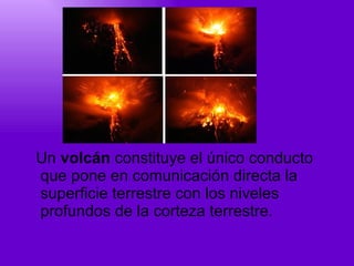 Un  volcán  constituye el único conducto que pone en comunicación directa la superficie terrestre con los niveles profundos de la corteza terrestre. 