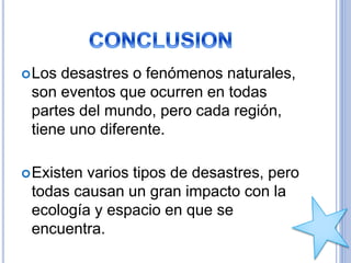 Los desastres o fenómenos naturales,
son eventos que ocurren en todas
partes del mundo, pero cada región,
tiene uno diferente.
Existen varios tipos de desastres, pero
todas causan un gran impacto con la
ecología y espacio en que se
encuentra.
 
