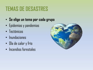 TEMAS DE DESASTRESSe elige un tema por cada grupoEpidemias y pandemiasTectónicosInundacionesOla de calor y fríoIncendios forestales