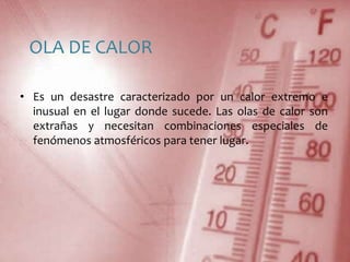 OLA DE CALOREs un desastre caracterizado por un calor extremo e inusual en el lugar donde sucede. Las olas de calor son extrañas y necesitan combinaciones especiales de fenómenos atmosféricos para tener lugar.