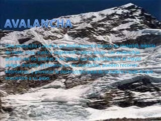  Los desastres son causados por las actividades humanas, que alteran la normalidad del medio ambiente. Algunos de estos tenemos: la contaminación del medio ambiente, la explotación errónea e irracional de los recursos naturales renovables como los bosques y el suelo y no renovables como los minerales, la construcción de viviendas y edificaciones en zonas de alto riesgo.AVALANCHAUna avalancha o alud es un deslizamiento brusco de material, mezcla de hielo, roca, suelo y vegetación ladera abajo. Las avalanchas pueden ser de piedras o de polvo. Las avalanchas son el mayor peligro durante el invierno en las montañas, pueden recorrer kilómetros, y provocar la destrucción total de la ladera y todo lo que encuentre a su paso.