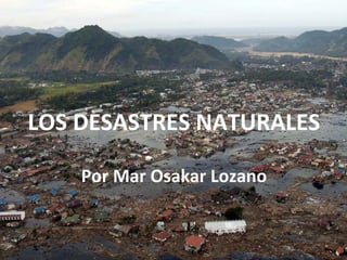 LOS DESASTRES NATURALES Por Mar Osakar Lozano 