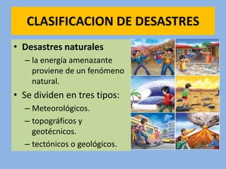 CLASIFICACION DE DESASTRES
• Desastres naturales
  – la energía amenazante
    proviene de un fenómeno
    natural.
• Se dividen en tres tipos:
  – Meteorológicos.
  – topográficos y
    geotécnicos.
  – tectónicos o geológicos.
 