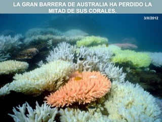 LA GRAN BARRERA DE AUSTRALIA HA PERDIDO LA
          MITAD DE SUS CORALES.
                                       3/X/2012
 