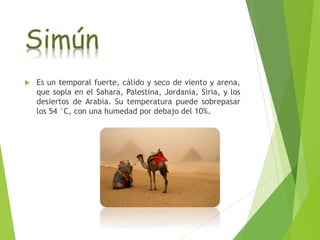  Es un temporal fuerte, cálido y seco de viento y arena, 
que sopla en el Sahara, Palestina, Jordania, Siria, y los 
desiertos de Arabia. Su temperatura puede sobrepasar 
los 54 °C, con una humedad por debajo del 10%. 
 