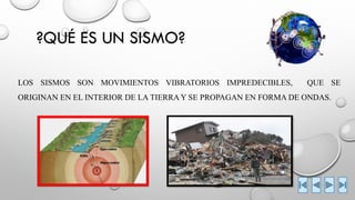 ?QUÉ ES UN SISMO? 
LOSSISMOSSONMOVIMIENTOSVIBRATORIOSIMPREDECIBLES,QUESEORIGINANENELINTERIORDELATIERRAYSEPROPAGANENFORMADEONDAS.  