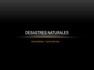Andrés Beltrán - Camilo Sánchez
DESASTRES NATURALES
 