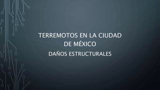 TERREMOTOS EN LA CIUDAD
DE MÉXICO
DAÑOS ESTRUCTURALES
 