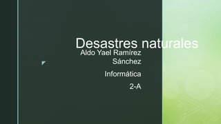z
Desastres naturales
Aldo Yael Ramírez
Sánchez
Informática
2-A
 