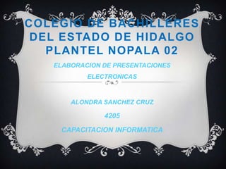 COLEgIODE BACHILLERES DEL ESTADO DE HIDALGO PLANTEL NOPALA 02 ELABORACION DE PRESENTACIONES ELECTRONICAS ALONDRA SANCHEZ CRUZ  4205 CAPACITACION INFORMATICA 