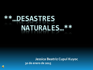 **…DESASTRES
NATURALES…**
Jessica Beatriz Cupul Kuyoc
30 de enero de 2015
 