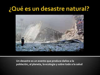 Un desastre es un evento que produce daños a la
población, al planeta, la ecología y sobre todo a la salud
 