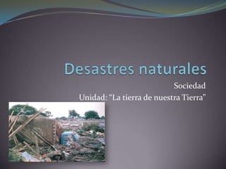 Desastres naturales Sociedad Unidad: “La tierra de nuestra Tierra” 