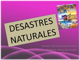 DESASTRES NATURALES Alumna: Samantha Soriano León. Profesora: Margarita Castillo. 