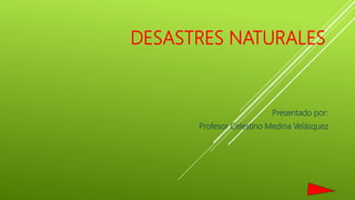 DESASTRES NATURALES
Presentado por:
Profesor Celestino Medina Velásquez
 